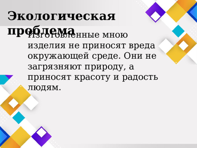 Экологическая проблема   Изготовленные мною изделия не приносят вреда окружающей среде. Они не загрязняют природу, а приносят красоту и радость людям. 