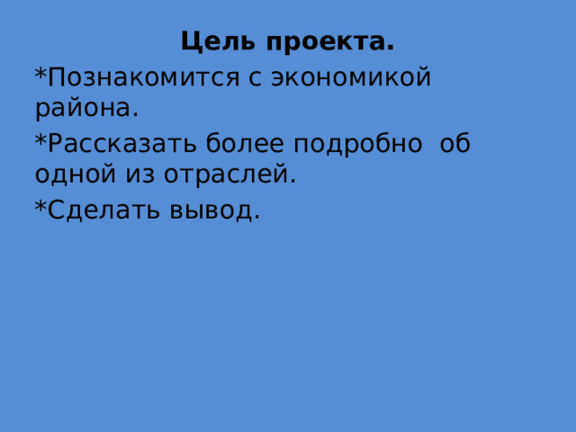 Цель проекта. *Познакомится с экономикой района. *Рассказать более подробно об одной из отраслей. *Сделать вывод. 