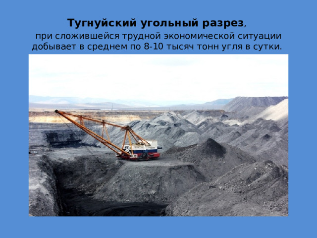 Тугнуйский угольный разрез , при сложившейся трудной экономической ситуации добывает в среднем по 8-10 тысяч тонн угля в сутки. 