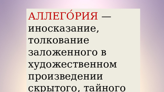АЛЛЕГО́РИЯ — иносказание, толкование заложенного в художественном произведении скрытого, тайного смысла. 