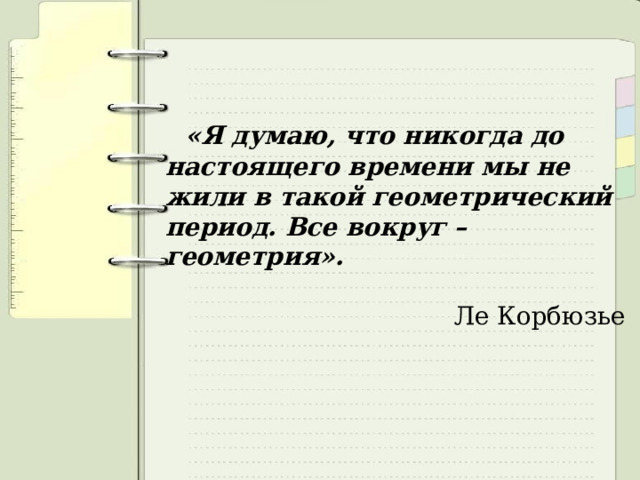  «Я думаю, что никогда до настоящего времени мы не жили в такой геометрический период. Все вокруг – геометрия».  Ле Корбюзье 