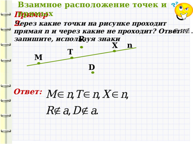  Взаимное расположение точек и прямых Пример 2. Через какие точки на рисунке проходит прямая n и через какие не проходит? Ответ запишите, используя знаки R n X T M D Ответ: 