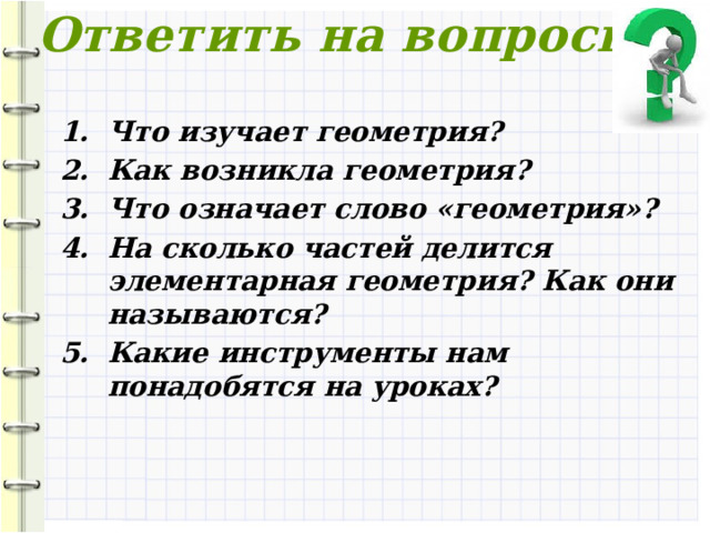 Ответить на вопросы: Что изучает геометрия? Как возникла геометрия? Что означает слово «геометрия»? На сколько частей делится элементарная геометрия? Как они называются? Какие инструменты нам понадобятся на уроках? 