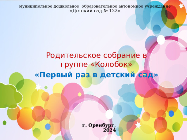 муниципальное дошкольное образовательное автономное учреждение  «Детский сад № 122»   Родительское собрание в группе «Колобок» «Первый раз в детский сад» г. Оренбург, 2024 