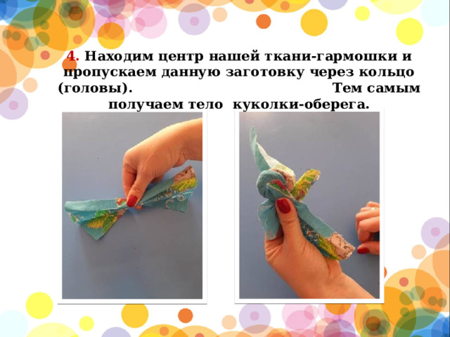 4. Находим центр нашей ткани-гармошки и пропускаем данную заготовку через кольцо (головы). Тем самым получаем тело  куколки-оберега.   