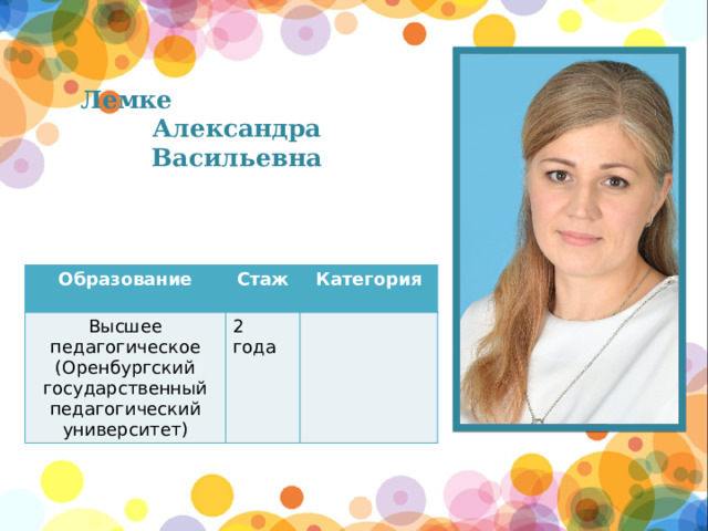 Лемке Александра Васильевна  Образование Высшее педагогическое (Оренбургский государственный педагогический университет) Стаж Категория 2 года 