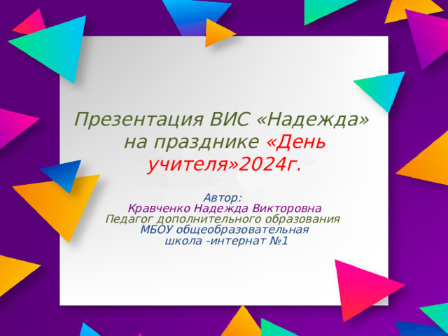 Презентация ВИС «Надежда»  на празднике «День учителя»2024г. Автор: Кравченко Надежда Викторовна Педагог дополнительного образования МБОУ общеобразовательная  школа -интернат №1 