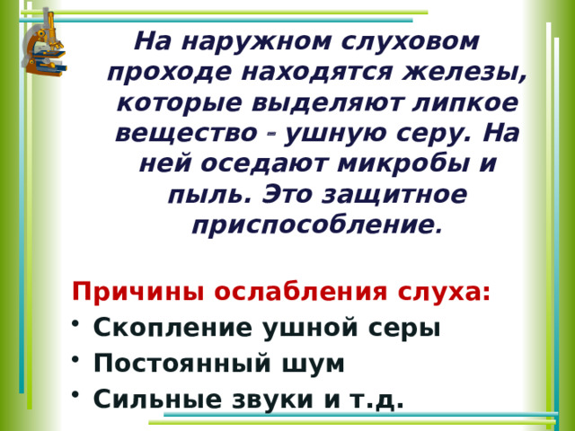 На наружном слуховом проходе находятся железы, которые выделяют липкое вещество  ушную серу. На ней оседают микробы и пыль. Это защитное приспособление .  Причины ослабления слуха: Скопление ушной серы Постоянный шум Сильные звуки и т.д.  