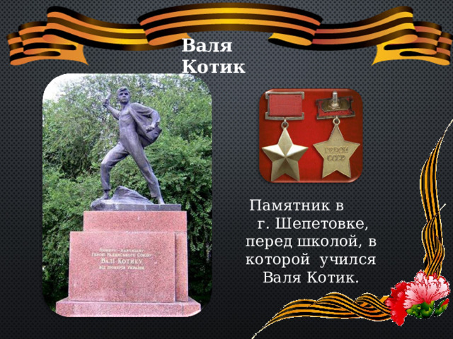 Валя Котик Памятник в  г. Шепетовке, перед школой, в которой учился Валя Котик. 
