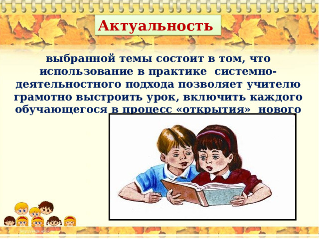 Актуальность  выбранной темы состоит в том, что использование в практике  системно-деятельностного подхода позволяет учителю грамотно выстроить урок, включить каждого обучающегося в процесс «открытия»  нового знания    