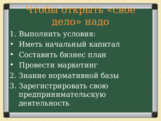 Чтобы открыть «свое дело» надо Выполнить условия: Иметь начальный капитал Составить бизнес план Провести маркетинг Знание нормативной базы Зарегистрировать свою предпринимательскую деятельность  