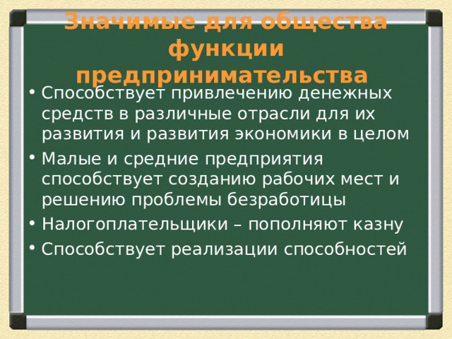 Значимые для общества функции предпринимательства Способствует привлечению денежных средств в различные отрасли для их развития и развития экономики в целом Малые и средние предприятия способствует созданию рабочих мест и решению проблемы безработицы Налогоплательщики – пополняют казну Способствует реализации способностей 