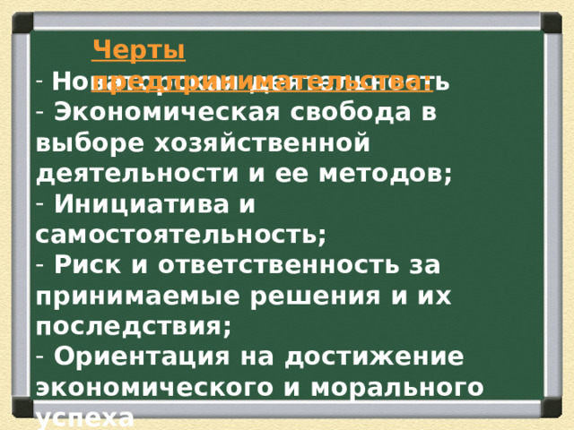 Черты предпринимательства:   Новаторская деятельность  Экономическая свобода в выборе хозяйственной деятельности и ее методов;  Инициатива и самостоятельность;  Риск и ответственность за принимаемые решения и их последствия;  Ориентация на достижение экономического и морального успеха 