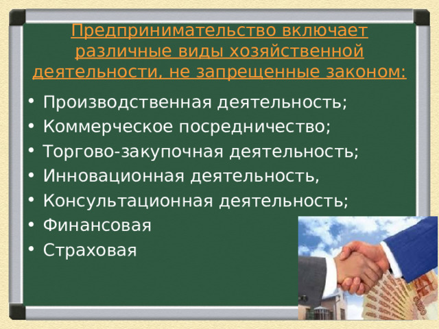 Предпринимательство включает различные виды хозяйственной деятельности, не запрещенные законом:   Производственная деятельность; Коммерческое посредничество; Торгово-закупочная деятельность; Инновационная деятельность, Консультационная деятельность; Финансовая Страховая 