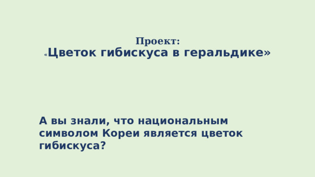 Проект:  « Цветок гибискуса в геральдике» А вы знали, что национальным символом Кореи является цветок гибискуса?  