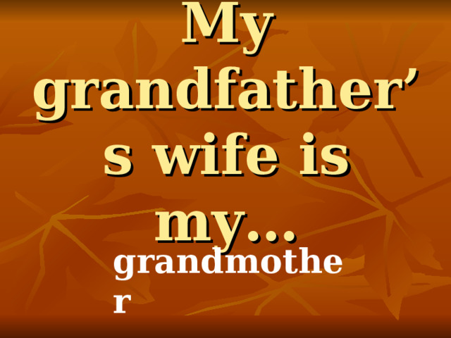 My grandfather’s wife is my… grandmother 