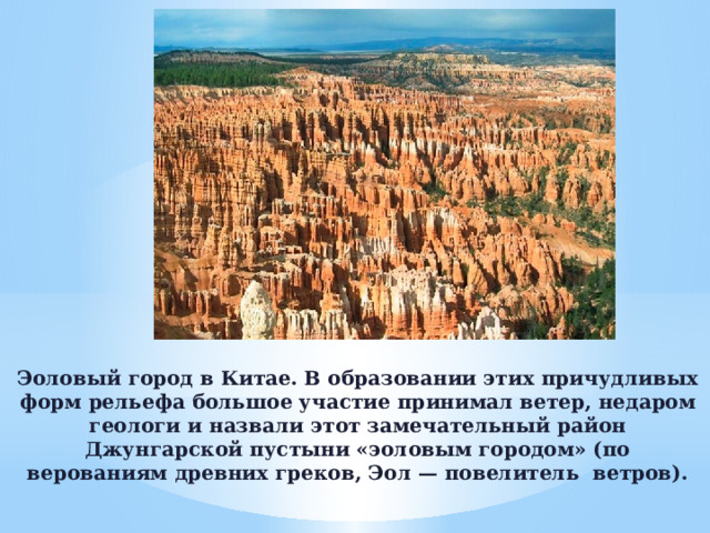 Эоловый город в Китае. В образовании этих причудливых форм рельефа большое участие принимал ветер, недаром геологи и назвали этот замечательный район Джунгарской пустыни «эоловым городом» (по верованиям древ­них греков, Эол — повелитель  ветров).   