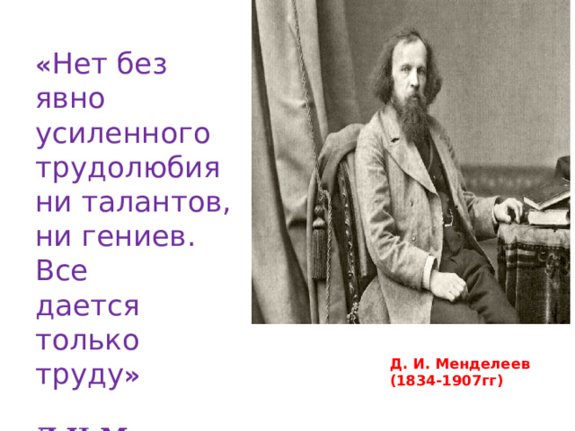 « Нет без явно усиленного трудолюбия ни талантов, ни гениев. Все дается только труду »  Д.И.Менделеев Д. И. Менделеев (1834-1907гг) 