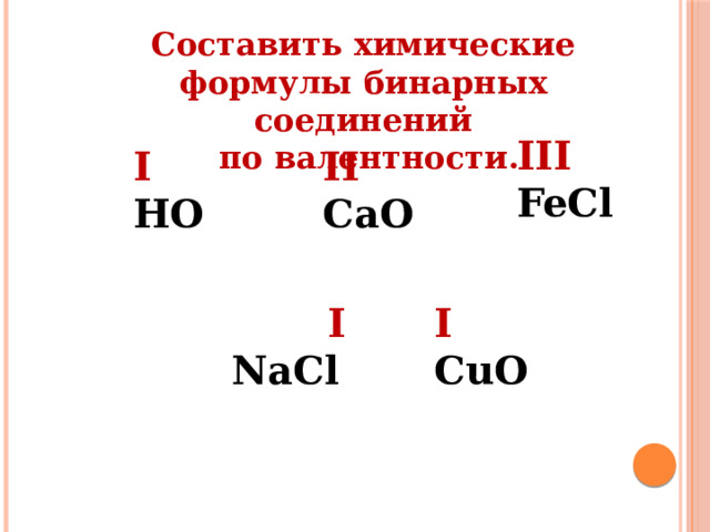 Составить химические формулы бинарных соединений  по валентности. III FeCl I II HO CaO  I I NaCl CuO 
