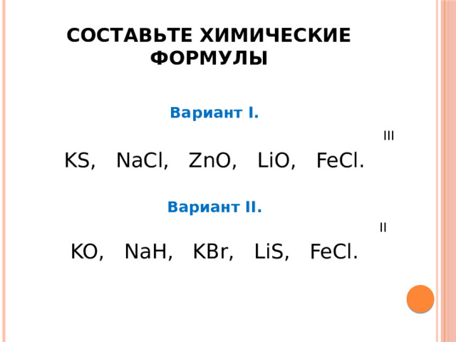 Составьте химические формулы  Вариант I.  III KS, NaCl, ZnO, LiO, FeCl. Вариант II.  II KO, NaH, KBr, LiS, FeCl. 