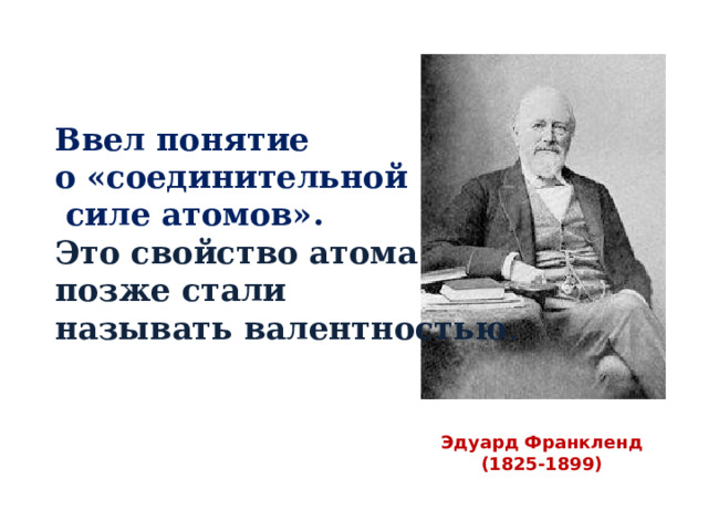 Ввел понятие о «соединительной  силе атомов». Это свойство атома позже стали называть валентностью .  Эдуард Франкленд (1825-1899) 