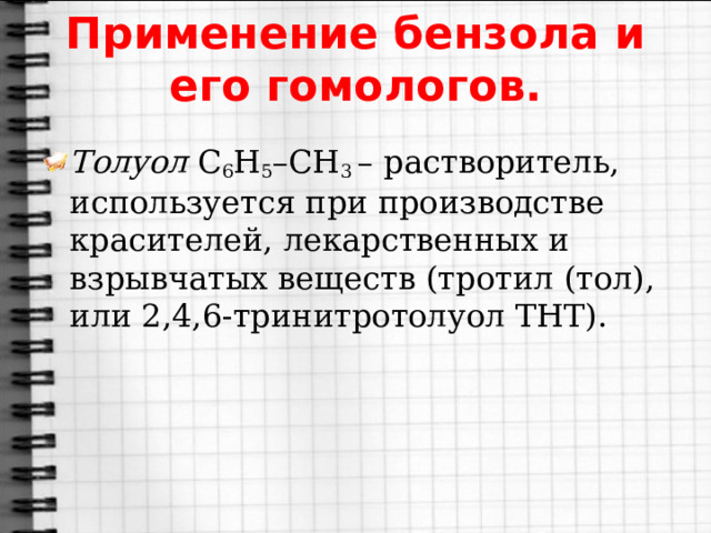 Применение бензола и его гомологов. Толуол  C 6 H 5 –CH 3  – растворитель, используется при производстве красителей, лекарственных и взрывчатых веществ (тротил (тол), или 2,4,6-тринитротолуол ТНТ). 