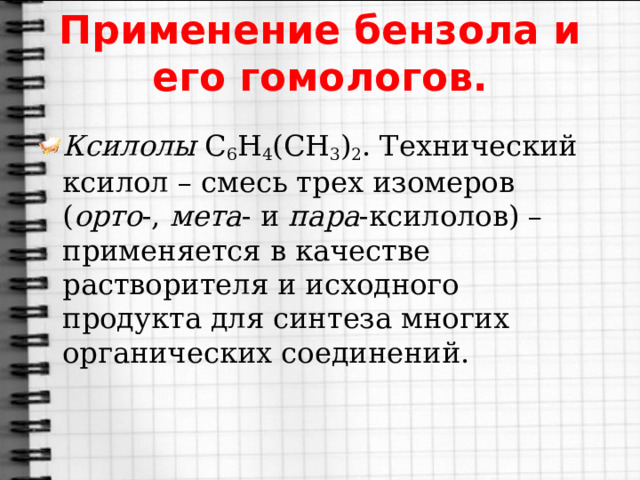 Применение бензола и его гомологов. Ксилолы  C 6 H 4 (CH 3 ) 2 . Технический ксилол – смесь трех изомеров ( орто -,  мета - и  пара -ксилолов) – применяется в качестве растворителя и исходного продукта для синтеза многих органических соединений. 