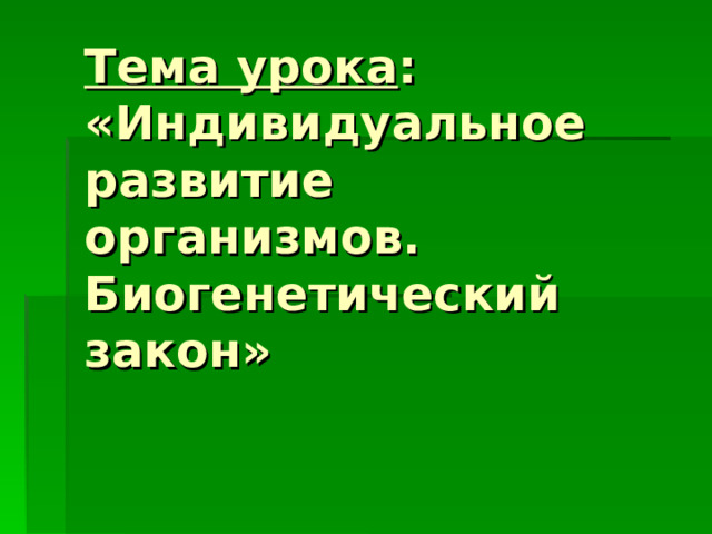 Тема урока : «Индивидуальное развитие организмов. Биогенетический закон» 