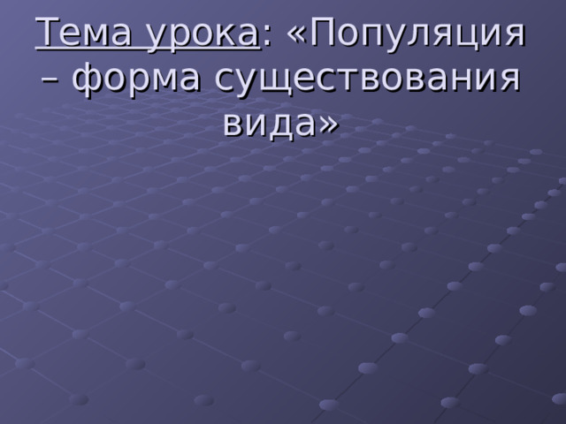 Тема урока : «Популяция – форма существования вида» 
