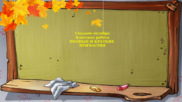 Седьмое октября Классная работа ПОЛНЫЕ И КРАТКИЕ ПРИЧАСТИЯ 