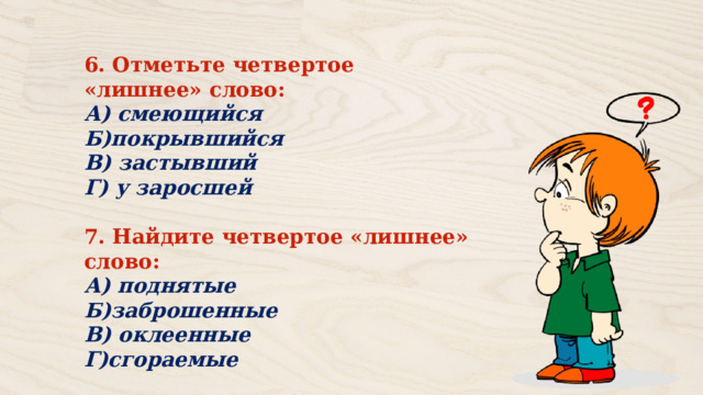 6. Отметьте четвертое «лишнее» слово: А) смеющийся Б)покрывшийся В) застывший Г) у заросшей  7. Найдите четвертое «лишнее» слово: А) поднятые Б)заброшенные В) оклеенные Г)сгораемые 
