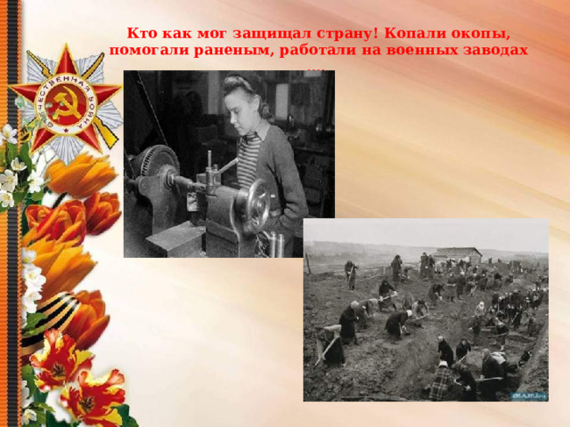 Кто как мог защищал страну! Копали окопы, помогали раненым, работали на военных заводах …. 