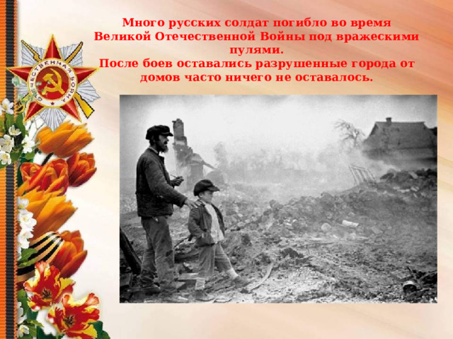 Много русских солдат погибло во время Великой Отечественной Войны под вражескими пулями.  После боев оставались разрушенные города от домов часто ничего не оставалось. 