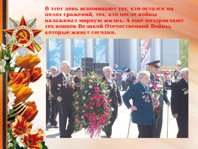 В этот день вспоминают тех, кто остался на полях сражений, тех, кто после войны налаживал мирную жизнь. А еще поздравляют тех воинов Великой Отечественной Войны, которые живут сегодня. 