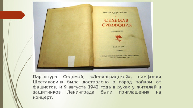 Партитура Седьмой, «Ленинградской», симфонии Шостаковича была доставлена в город тайком от фашистов, и 9 августа 1942 года в руках у жителей и защитников Ленинграда были приглашения на концерт. 