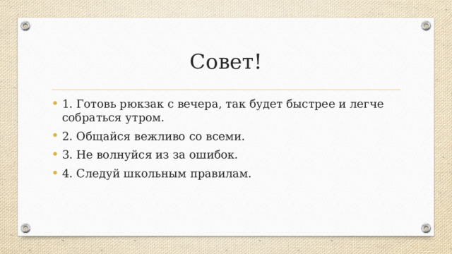 Совет! 1. Готовь рюкзак с вечера, так будет быстрее и легче собраться утром. 2. Общайся вежливо со всеми. 3. Не волнуйся из за ошибок. 4. Следуй школьным правилам. 