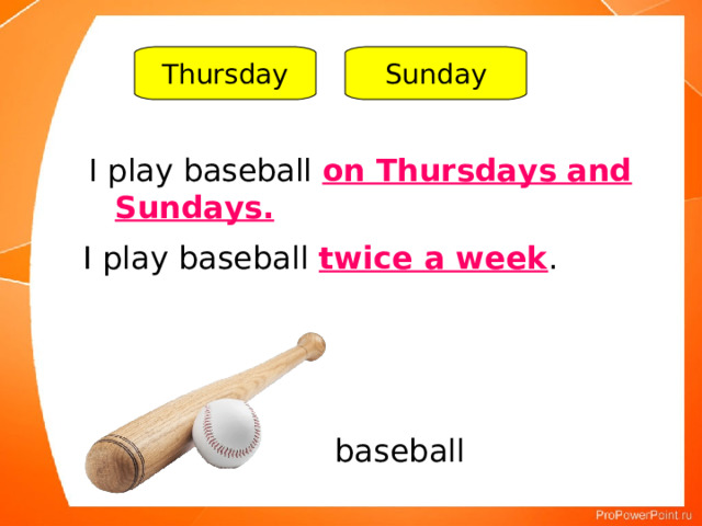 Thursday Sunday I play baseball on Thursdays and Sundays. I play baseball twice a week . baseball 