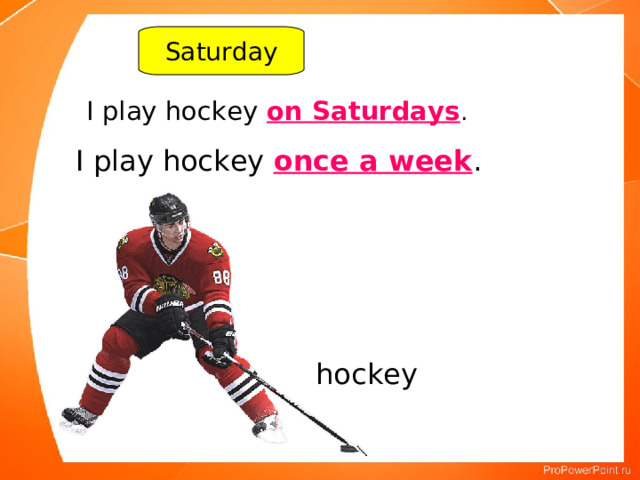 Saturday I play hockey on Saturdays . I play hockey once a week . hockey 