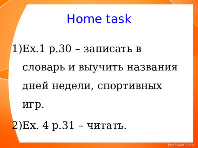 Home task Ex.1 p.30 – записать в словарь и выучить названия дней недели, спортивных игр. Ex. 4 p.31 – читать. 