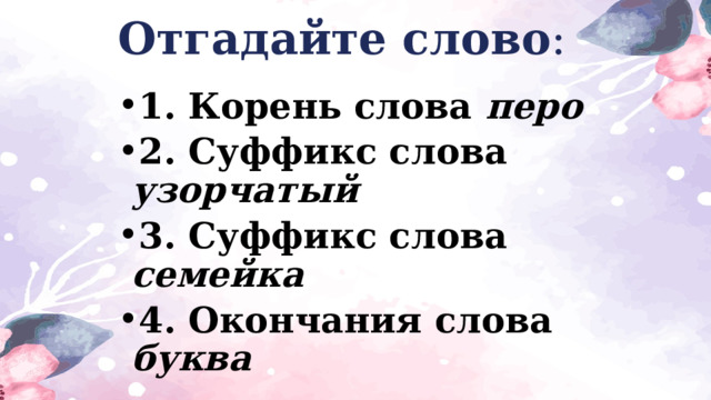 Отгадайте слово : 1. Корень слова перо 2. Суффикс слова узорчатый 3. Суффикс слова семейка 4. Окончания слова буква 