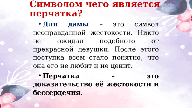 Символом чего является перчатка? Для дамы – это символ неоправданной жестокости. Никто не ожидал подобного от прекрасной девушки. После этого поступка всем стало понятно, что она его не любит и не ценит. Перчатка – это доказательство её жестокости и бессердечия.  