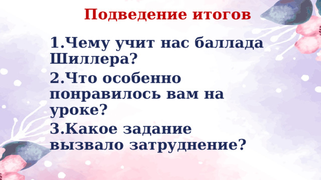 Подведение итогов 1.Чему учит нас баллада Шиллера? 2.Что особенно понравилось вам на уроке? 3.Какое задание вызвало затруднение?  