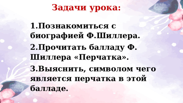 Задачи урока: 1.Познакомиться с биографией Ф.Шиллера. 2.Прочитать балладу Ф. Шиллера «Перчатка». 3.Выяснить, символом чего является перчатка в этой балладе. 