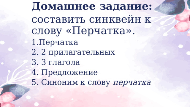 Домашнее задание: составить синквейн к слову «Перчатка». 1.Перчатка 2. 2 прилагательных 3. 3 глагола 4. Предложение 5. Синоним к слову перчатка 
