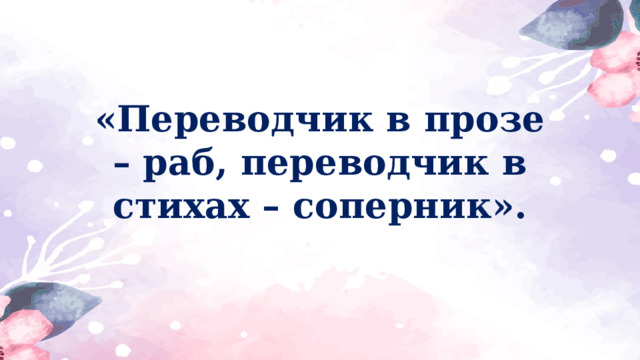 «Переводчик в прозе – раб, переводчик в стихах – соперник». 
