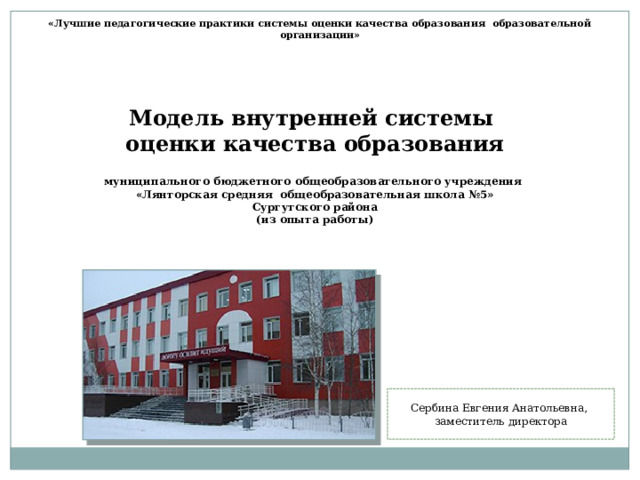 «Лучшие педагогические практики системы оценки качества образования образовательной организации»   Модель внутренней системы оценки качества образования   муниципального бюджетного общеобразовательного учреждения «Лянторская средняя  общеобразовательная школа №5» Сургутского района (из опыта работы)   Сербина Евгения Анатольевна, заместитель директора 