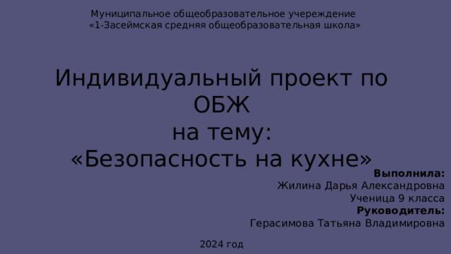 Муниципальное общеобразовательное учереждение  «1-Засеймская средняя общеобразовательная школа» Индивидуальный проект по ОБЖ на тему: «Безопасность на кухне» Выполнила: Жилина Дарья Александровна Ученица 9 класса Руководитель: Герасимова Татьяна Владимировна 2024 год 