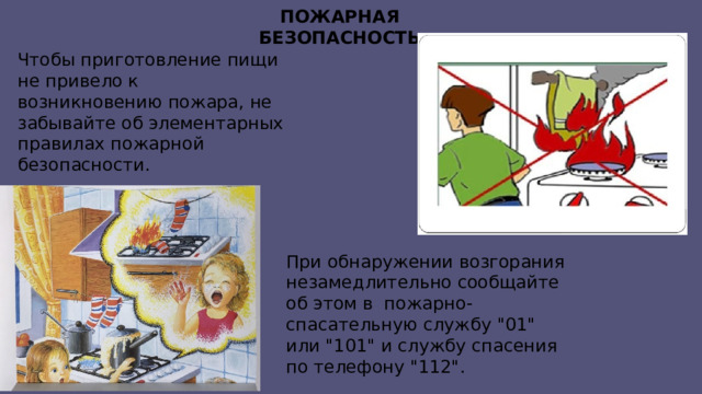 ПОЖАРНАЯ БЕЗОПАСНОСТЬ Чтобы приготовление пищи не привело к возникновению пожара, не забывайте об элементарных правилах пожарной безопасности. При обнаружении возгорания незамедлительно сообщайте об этом в пожарно-спасательную службу 