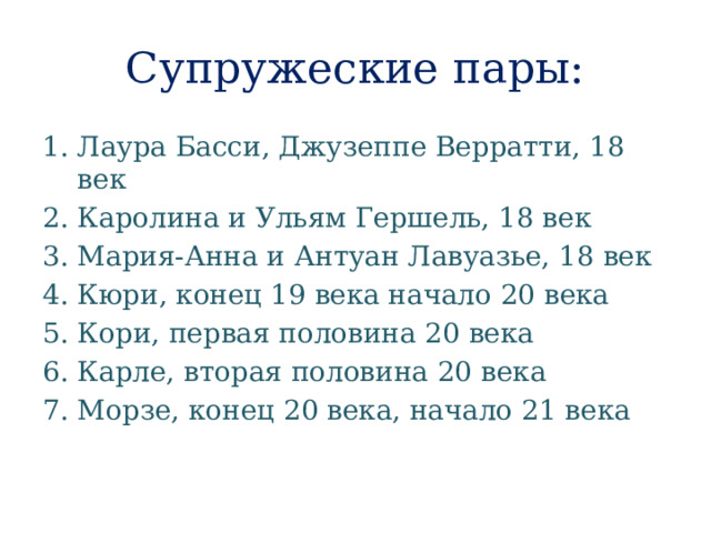 Супружеские пары: Лаура Басси, Джузеппе Верратти, 18 век Каролина и Ульям Гершель, 18 век Мария-Анна и Антуан Лавуазье, 18 век Кюри, конец 19 века начало 20 века Кори, первая половина 20 века Карле, вторая половина 20 века Морзе, конец 20 века, начало 21 века 