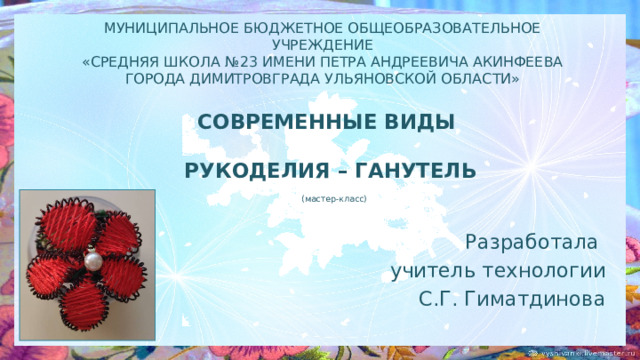 МУНИЦИПАЛЬНОЕ БЮДЖЕТНОЕ ОБЩЕОБРАЗОВАТЕЛЬНОЕ УЧРЕЖДЕНИЕ  «СРЕДНЯЯ ШКОЛА №23 ИМЕНИ ПЕТРА АНДРЕЕВИЧА АКИНФЕЕВА ГОРОДА ДИМИТРОВГРАДА УЛЬЯНОВСКОЙ ОБЛАСТИ»     СОВРЕМЕННЫЕ ВИДЫ   РУКОДЕЛИЯ – ГАНУТЕЛЬ   (мастер-класс)   Разработала учитель технологии С.Г. Гиматдинова   